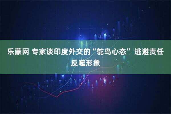 乐蒙网 专家谈印度外交的“鸵鸟心态” 逃避责任反噬形象