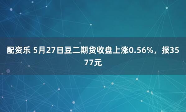 配资乐 5月27日豆二期货收盘上涨0.56%，报3577元