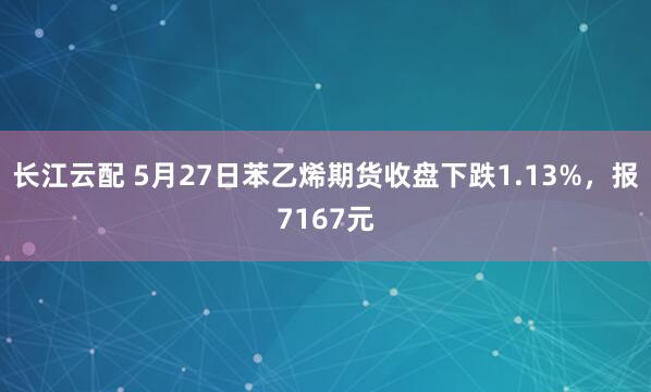 长江云配 5月27日苯乙烯期货收盘下跌1.13%，报7167元