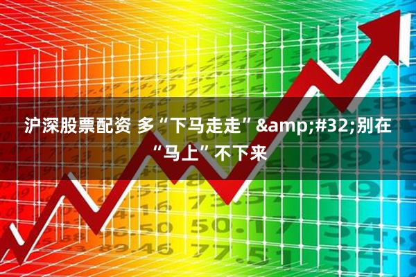 沪深股票配资 多“下马走走”&#32;别在“马上”不下来