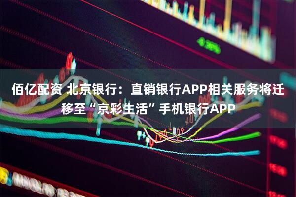 佰亿配资 北京银行：直销银行APP相关服务将迁移至“京彩生活”手机银行APP