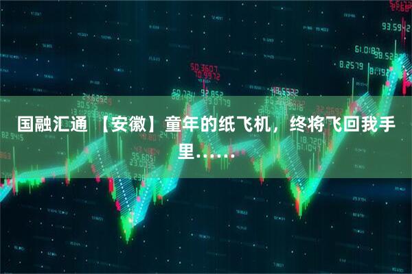 国融汇通 【安徽】童年的纸飞机，终将飞回我手里……