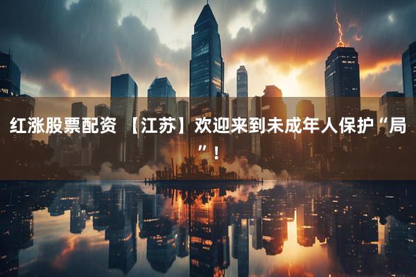 红涨股票配资 【江苏】欢迎来到未成年人保护“局”！