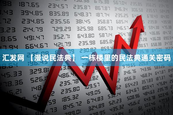 汇发网 【漫说民法典】 一栋楼里的民法典通关密码