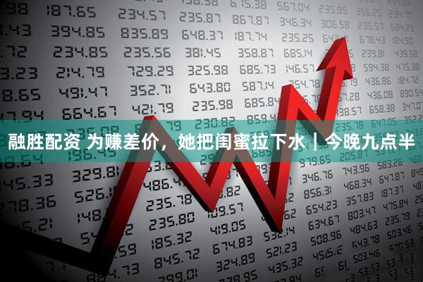 融胜配资 为赚差价，她把闺蜜拉下水｜今晚九点半