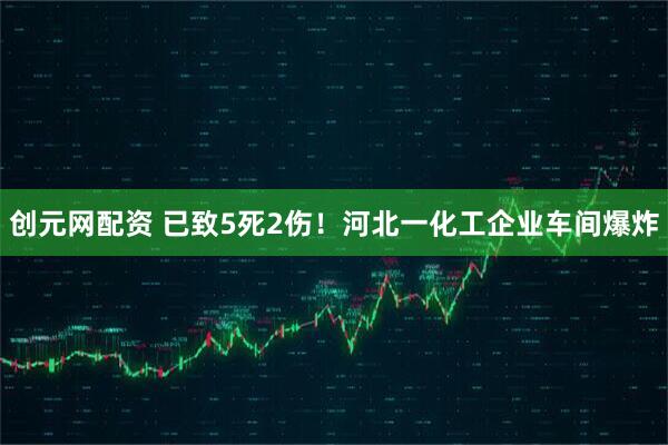 创元网配资 已致5死2伤！河北一化工企业车间爆炸
