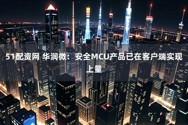 51配资网 华润微：安全MCU产品已在客户端实现上量