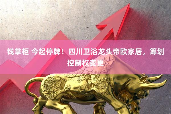 钱掌柜 今起停牌！四川卫浴龙头帝欧家居，筹划控制权变更