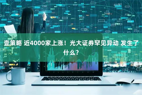 壹策略 近4000家上涨！光大证券罕见异动 发生了什么？
