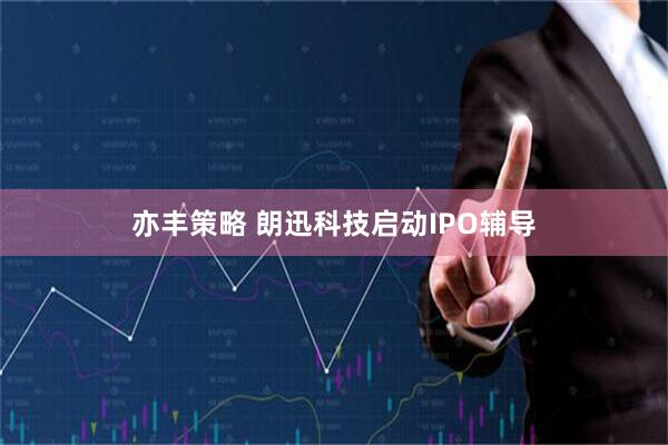 亦丰策略 朗迅科技启动IPO辅导
