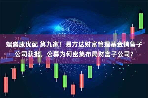 端盛康优配 第九家！易方达财富管理基金销售子公司获批，公募为何密集布局财富子公司？