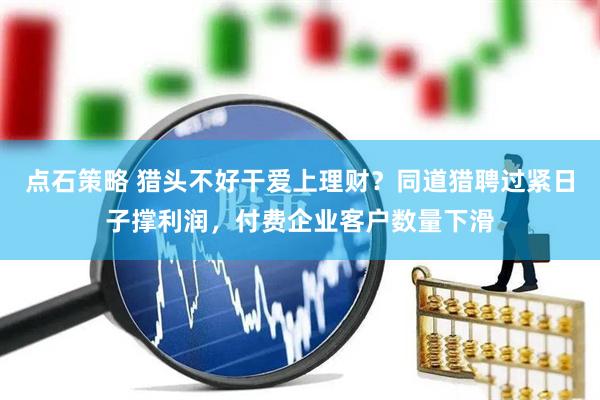 点石策略 猎头不好干爱上理财？同道猎聘过紧日子撑利润，付费企业客户数量下滑