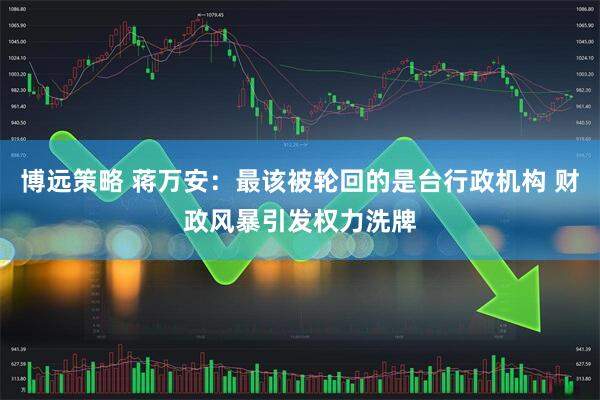 博远策略 蒋万安：最该被轮回的是台行政机构 财政风暴引发权力洗牌