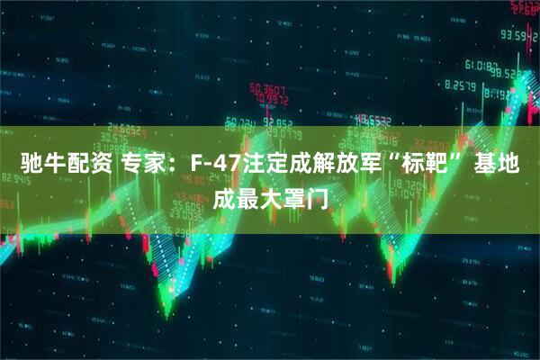 驰牛配资 专家：F-47注定成解放军“标靶” 基地成最大罩门