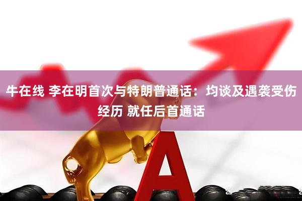 牛在线 李在明首次与特朗普通话：均谈及遇袭受伤经历 就任后首通话