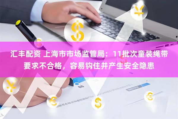 汇丰配资 上海市市场监管局：11批次童装绳带要求不合格，容易钩住并产生安全隐患