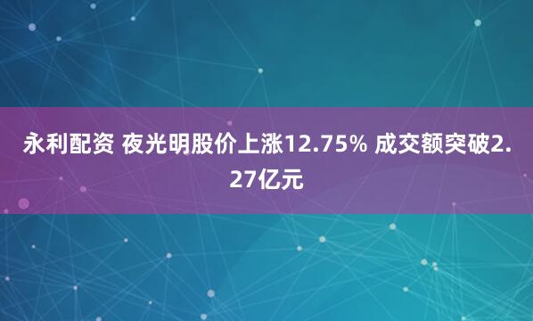 永利配资 夜光明股价上涨12.75% 成交额突破2.27亿元