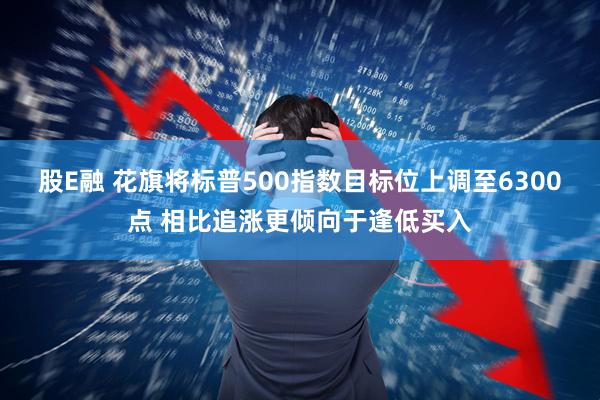 股E融 花旗将标普500指数目标位上调至6300点 相比追涨更倾向于逢低买入