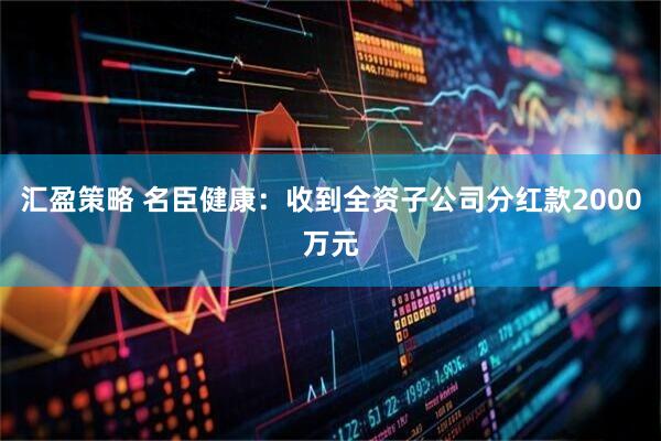 汇盈策略 名臣健康：收到全资子公司分红款2000万元