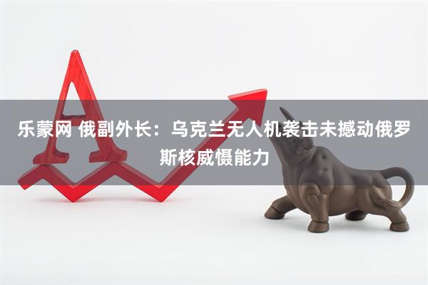 乐蒙网 俄副外长：乌克兰无人机袭击未撼动俄罗斯核威慑能力