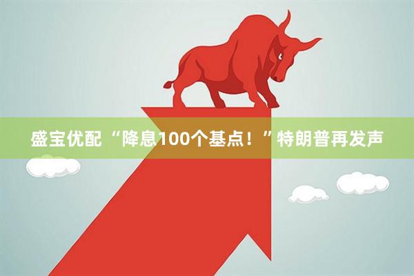 盛宝优配 “降息100个基点！”特朗普再发声