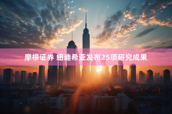 摩根证券 纽迪希亚发布25项研究成果