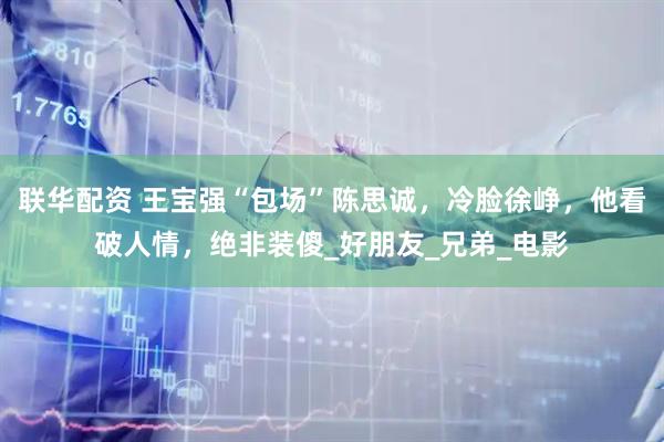 联华配资 王宝强“包场”陈思诚，冷脸徐峥，他看破人情，绝非装傻_好朋友_兄弟_电影