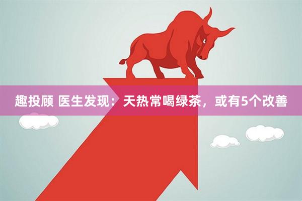 趣投顾 医生发现：天热常喝绿茶，或有5个改善