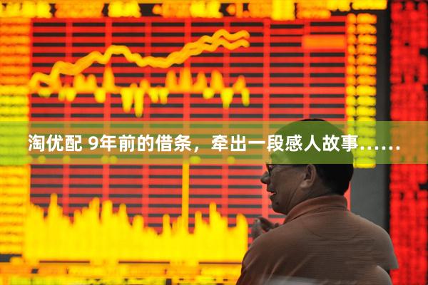 淘优配 9年前的借条，牵出一段感人故事……