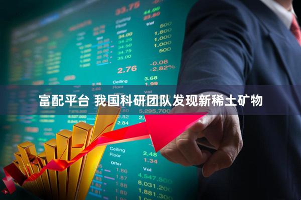 富配平台 我国科研团队发现新稀土矿物