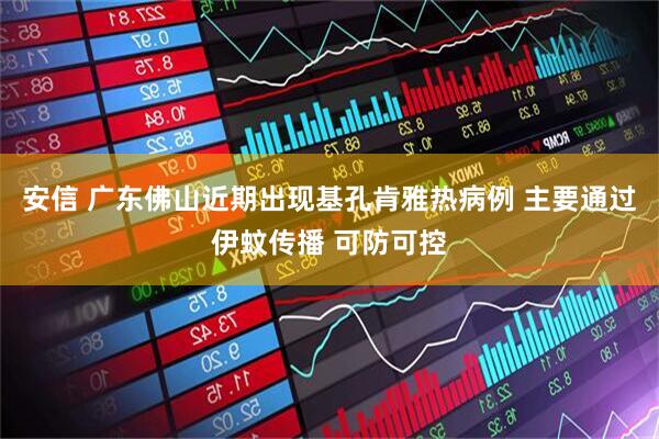 安信 广东佛山近期出现基孔肯雅热病例 主要通过伊蚊传播 可防可控