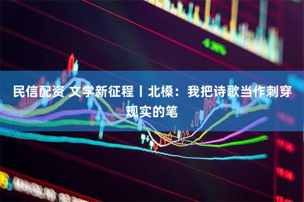 民信配资 文学新征程丨北槡：我把诗歌当作刺穿现实的笔