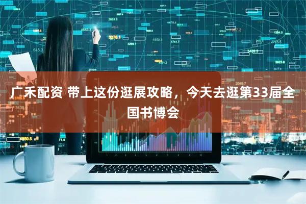 广禾配资 带上这份逛展攻略，今天去逛第33届全国书博会