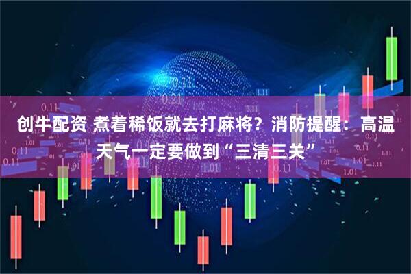 创牛配资 煮着稀饭就去打麻将？消防提醒：高温天气一定要做到“三清三关”