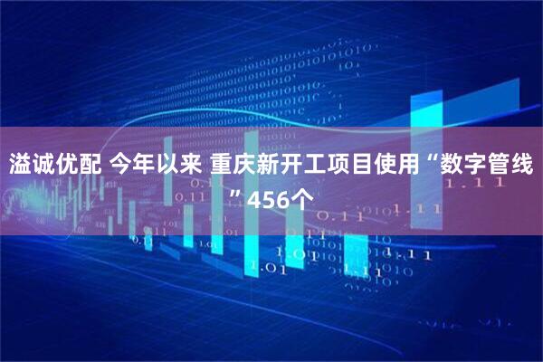溢诚优配 今年以来 重庆新开工项目使用“数字管线”456个
