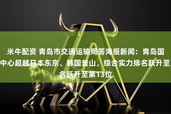 米牛配资 青岛市交通运输局答海报新闻：青岛国际航运中心超越日本东京、韩国釜山，综合实力排名跃升至第13位