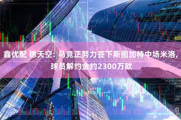 鑫优配 德天空: 马竞正努力签下斯图加特中场米洛, 球员解约金约2300万欧