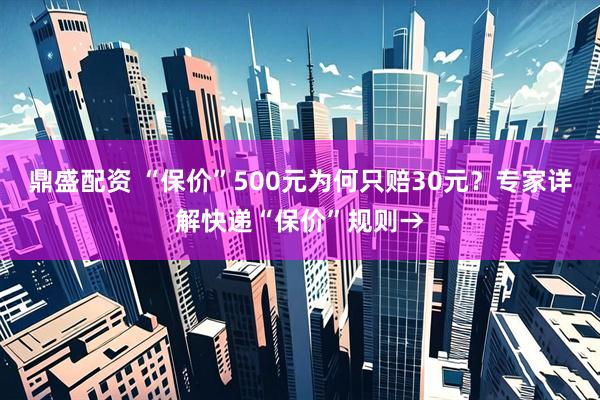 鼎盛配资 “保价”500元为何只赔30元？专家详解快递“保价”规则→