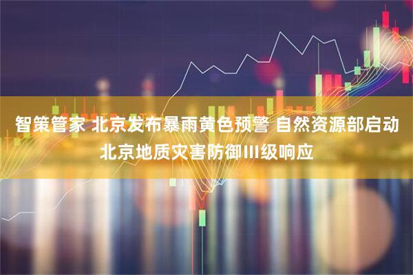 智策管家 北京发布暴雨黄色预警 自然资源部启动北京地质灾害防御Ⅲ级响应