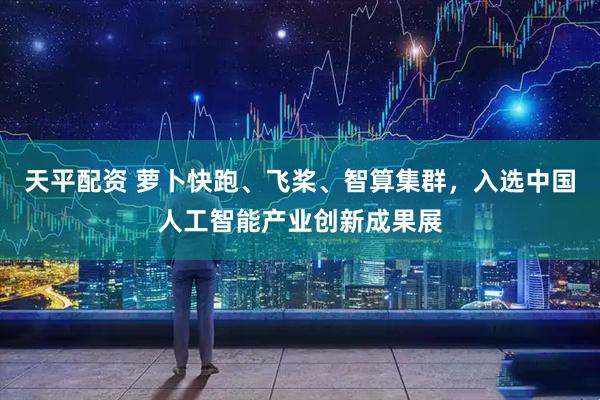 天平配资 萝卜快跑、飞桨、智算集群，入选中国人工智能产业创新成果展