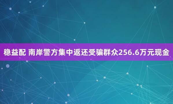 稳益配 南岸警方集中返还受骗群众256.6万元现金