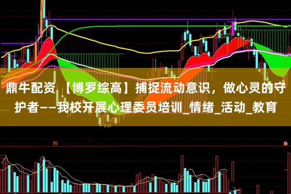鼎牛配资 【博罗综高】捕捉流动意识，做心灵的守护者——我校开展心理委员培训_情绪_活动_教育