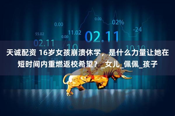天诚配资 16岁女孩崩溃休学，是什么力量让她在短时间内重燃返校希望？_女儿_佩佩_孩子