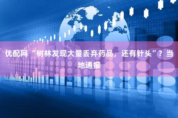 优配网 “树林发现大量丢弃药品，还有针头”？当地通报