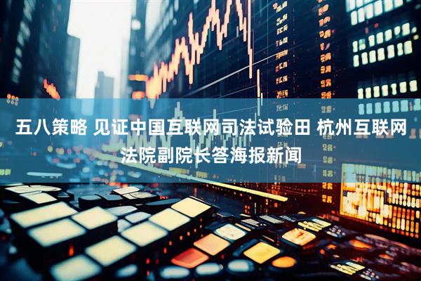 五八策略 见证中国互联网司法试验田 杭州互联网法院副院长答海报新闻