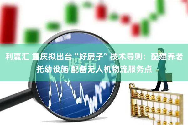 利赢汇 重庆拟出台“好房子”技术导则：配建养老托幼设施 配备无人机物流服务点