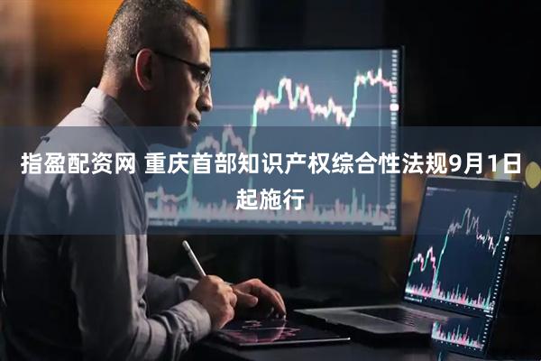 指盈配资网 重庆首部知识产权综合性法规9月1日起施行