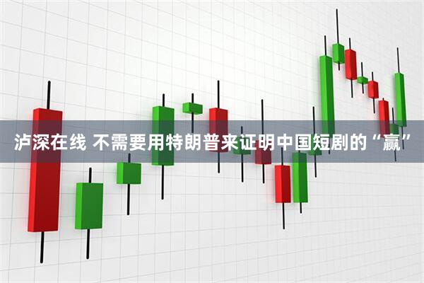 泸深在线 不需要用特朗普来证明中国短剧的“赢”