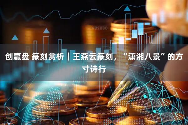 创赢盘 篆刻赏析｜王燕云篆刻，“潇湘八景”的方寸诗行