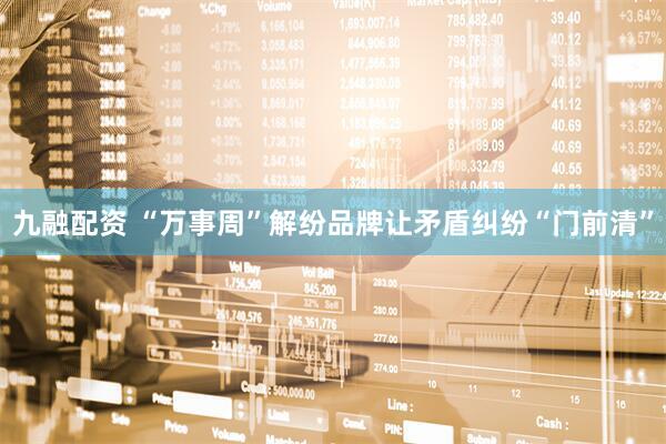 九融配资 “万事周”解纷品牌让矛盾纠纷“门前清”